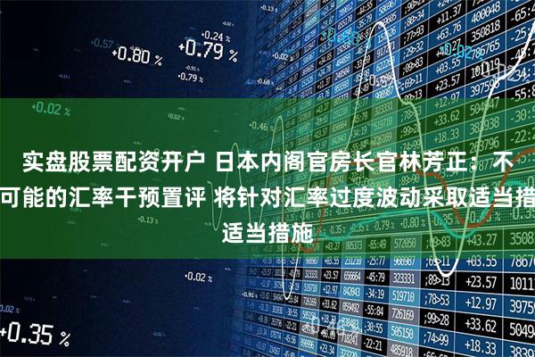 实盘股票配资开户 日本内阁官房长官林芳正：不就可能的汇率干预置评 将针对汇率过度波动采取适当措施