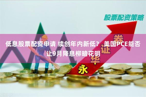 低息股票配资申请 续创年内新低？ 美国PCE能否让9月降息柳暗花明