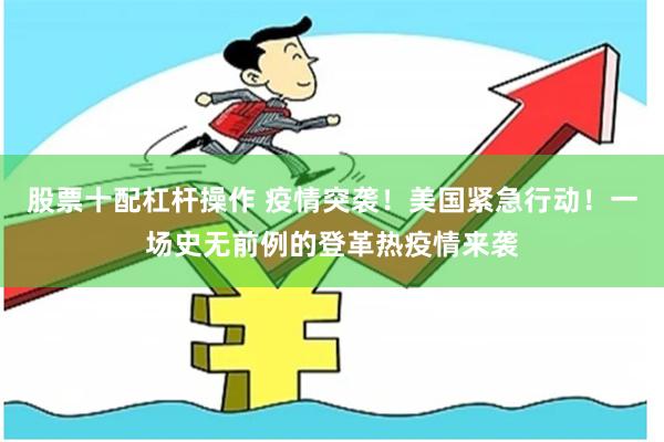 股票十配杠杆操作 疫情突袭！美国紧急行动！一场史无前例的登革热疫情来袭