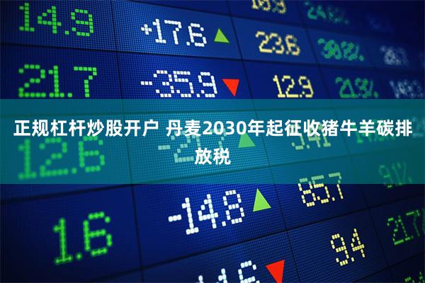 正规杠杆炒股开户 丹麦2030年起征收猪牛羊碳排放税