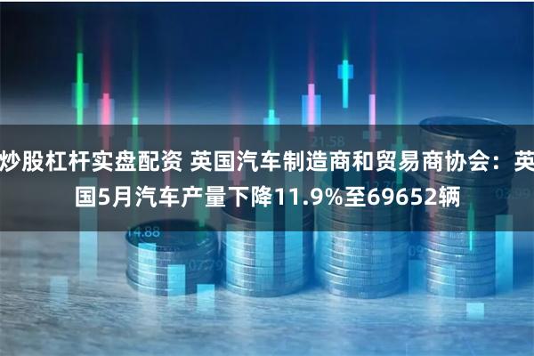 炒股杠杆实盘配资 英国汽车制造商和贸易商协会：英国5月汽车产量下降11.9%至69652辆