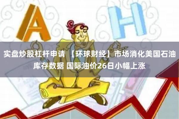 实盘炒股杠杆申请 【环球财经】市场消化美国石油库存数据 国际油价26日小幅上涨