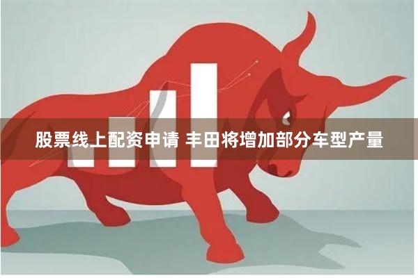 股票线上配资申请 丰田将增加部分车型产量