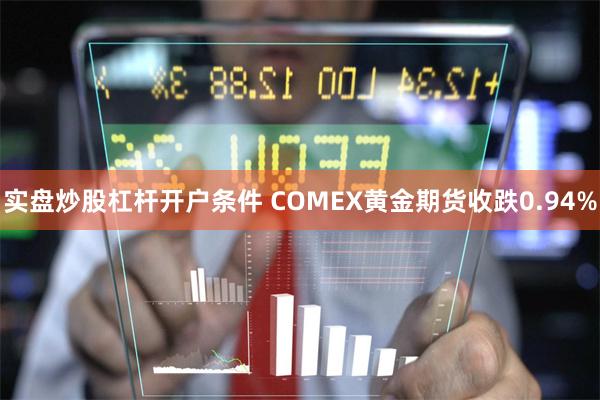 实盘炒股杠杆开户条件 COMEX黄金期货收跌0.94%