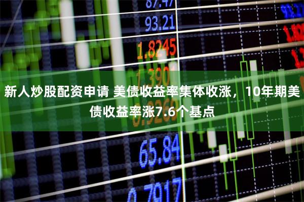 新人炒股配资申请 美债收益率集体收涨，10年期美债收益率涨7.6个基点