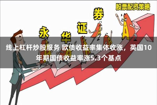 线上杠杆炒股服务 欧债收益率集体收涨，英国10年期国债收益率涨5.3个基点