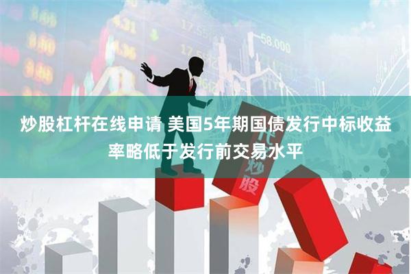 炒股杠杆在线申请 美国5年期国债发行中标收益率略低于发行前交易水平