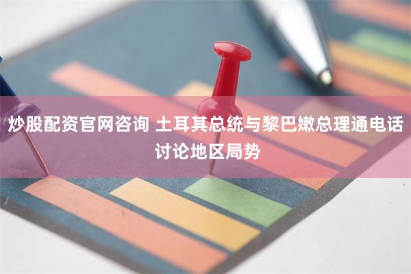 炒股配资官网咨询 土耳其总统与黎巴嫩总理通电话 讨论地区局势
