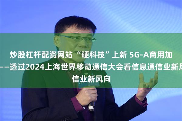 炒股杠杆配资网站 “硬科技”上新 5G-A商用加速 ——透过2024上海世界移动通信大会看信息通信业新风向