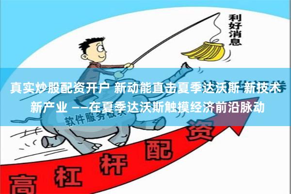 真实炒股配资开户 新动能直击夏季达沃斯 新技术 新产业 ——在夏季达沃斯触摸经济前沿脉动