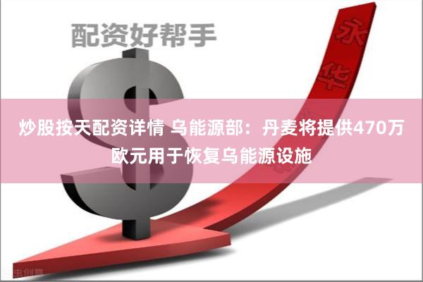 炒股按天配资详情 乌能源部：丹麦将提供470万欧元用于恢复乌能源设施
