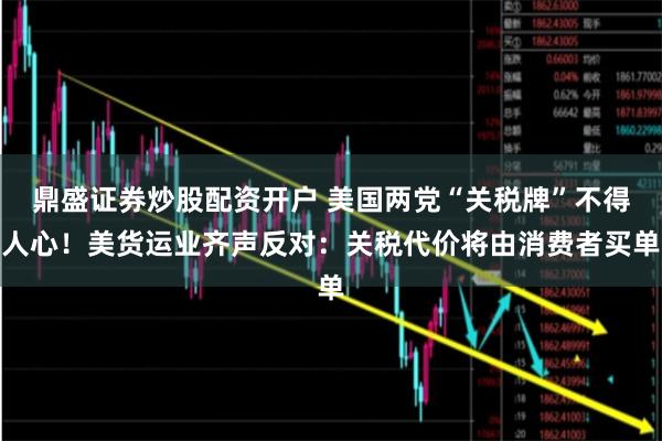 鼎盛证券炒股配资开户 美国两党“关税牌”不得人心！美货运业齐声反对：关税代价将由消费者买单