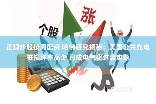 正规炒股按周配资 哈佛研究揭秘：美国公共充电桩损坏率高企 已成电气化过渡难题