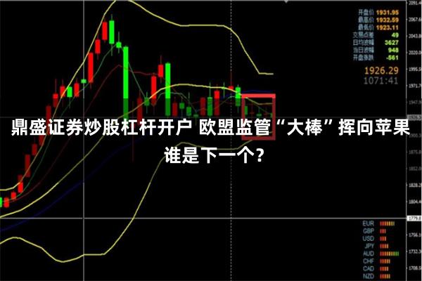 鼎盛证券炒股杠杆开户 欧盟监管“大棒”挥向苹果 谁是下一个？
