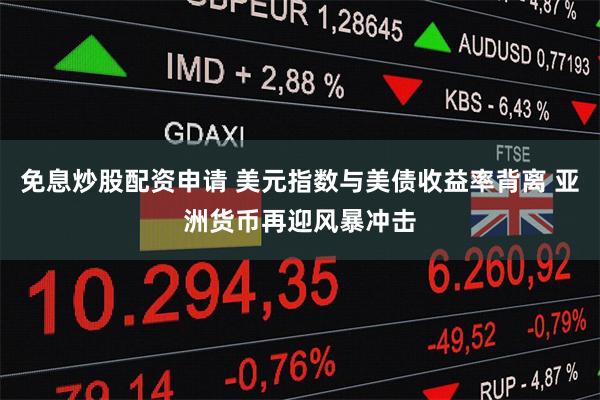 免息炒股配资申请 美元指数与美债收益率背离 亚洲货币再迎风暴冲击