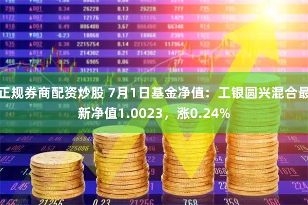 正规券商配资炒股 7月1日基金净值：工银圆兴混合最新净值1.0023，涨0.24%