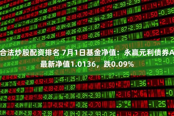 合法炒股配资排名 7月1日基金净值：永赢元利债券A最新净值1.0136，跌0.09%
