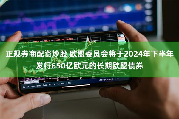 正规券商配资炒股 欧盟委员会将于2024年下半年发行650亿欧元的长期欧盟债券