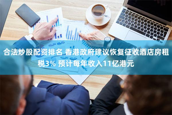 合法炒股配资排名 香港政府建议恢复征收酒店房租税3% 预计每年收入11亿港元