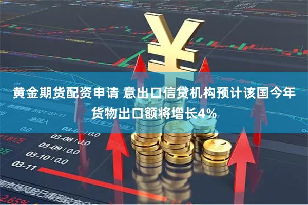黄金期货配资申请 意出口信贷机构预计该国今年货物出口额将增长4%