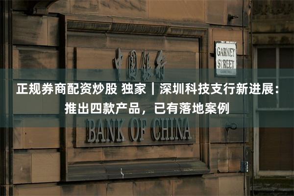 正规券商配资炒股 独家｜深圳科技支行新进展：推出四款产品，已有落地案例