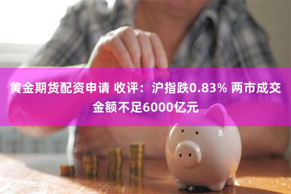 黄金期货配资申请 收评：沪指跌0.83% 两市成交金额不足6000亿元