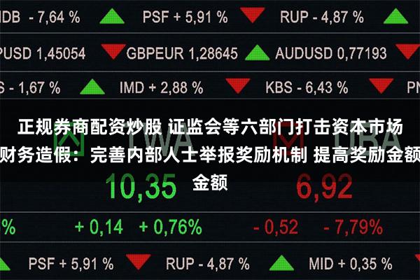 正规券商配资炒股 证监会等六部门打击资本市场财务造假：完善内部人士举报奖励机制 提高奖励金额