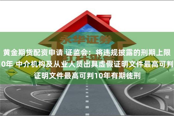 黄金期货配资申请 证监会：将违规披露的刑期上限由3年提高至10年 中介机构及从业人员出具虚假证明文件最高可判10年有期徒刑
