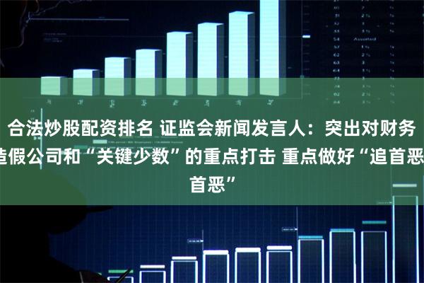 合法炒股配资排名 证监会新闻发言人：突出对财务造假公司和“关键少数”的重点打击 重点做好“追首恶”