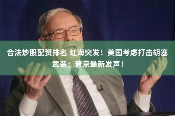 合法炒股配资排名 红海突发！美国考虑打击胡塞武装；普京最新发声！