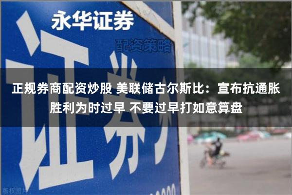 正规券商配资炒股 美联储古尔斯比：宣布抗通胀胜利为时过早 不要过早打如意算盘