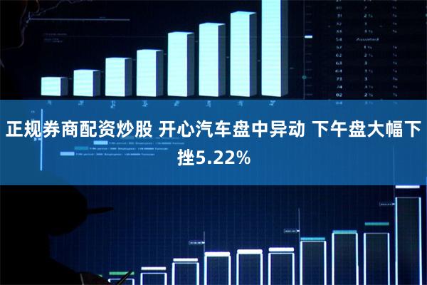 正规券商配资炒股 开心汽车盘中异动 下午盘大幅下挫5.22%