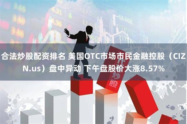 合法炒股配资排名 美国OTC市场市民金融控股（CIZN.us）盘中异动 下午盘股价大涨8.57%