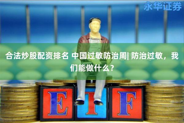 合法炒股配资排名 中国过敏防治周| 防治过敏，我们能做什么？