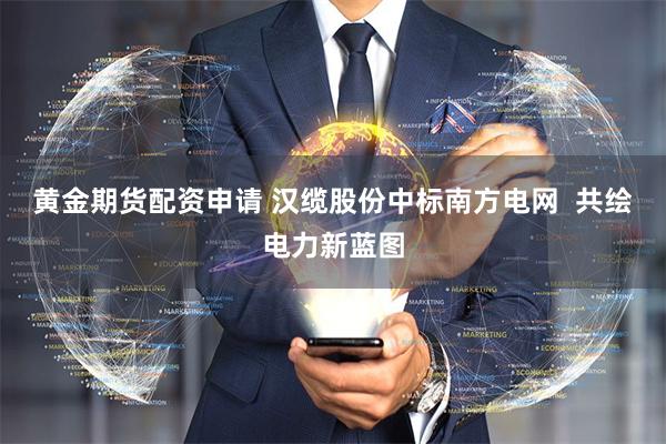 黄金期货配资申请 汉缆股份中标南方电网  共绘电力新蓝图