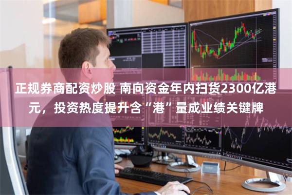 正规券商配资炒股 南向资金年内扫货2300亿港元，投资热度提升含“港”量成业绩关键牌