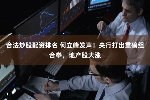 合法炒股配资排名 何立峰发声！央行打出重磅组合拳，地产股大涨