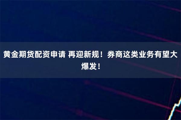 黄金期货配资申请 再迎新规！券商这类业务有望大爆发！