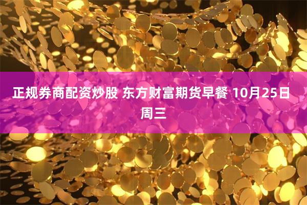 正规券商配资炒股 东方财富期货早餐 10月25日 周三