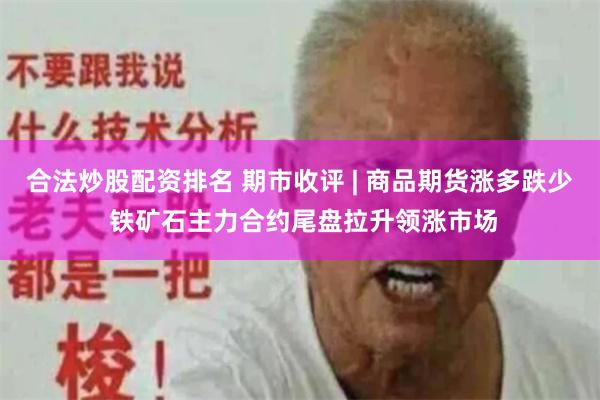 合法炒股配资排名 期市收评 | 商品期货涨多跌少 铁矿石主力合约尾盘拉升领涨市场