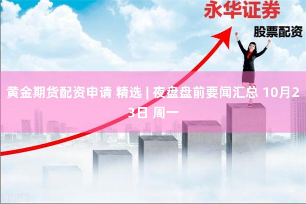 黄金期货配资申请 精选 | 夜盘盘前要闻汇总 10月23日 周一