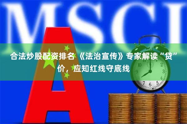 合法炒股配资排名 《法治宣传》专家解读“贷”价，应知红线守底线
