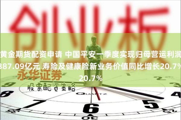 黄金期货配资申请 中国平安一季度实现归母营运利润387.09亿元 寿险及健康险新业务价值同比增长20.7%