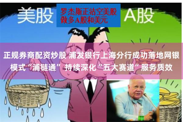 正规券商配资炒股 浦发银行上海分行成功落地网银模式“浦链通” 持续深化“五大赛道”服务质效