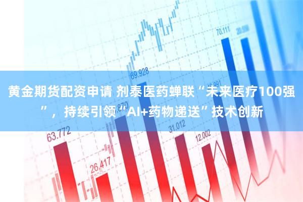 黄金期货配资申请 剂泰医药蝉联“未来医疗100强”，持续引领“AI+药物递送”技术创新