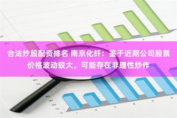 合法炒股配资排名 南京化纤：鉴于近期公司股票价格波动较大，可能存在非理性炒作