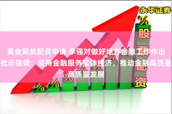 黄金期货配资申请 李强对做好地方金融工作作出重要批示强调：坚持金融服务实体经济，推动金融高质量发展