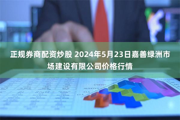 正规券商配资炒股 2024年5月23日嘉善绿洲市场建设有限公司价格行情