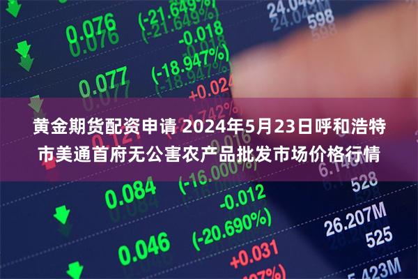 黄金期货配资申请 2024年5月23日呼和浩特市美通首府无公害农产品批发市场价格行情