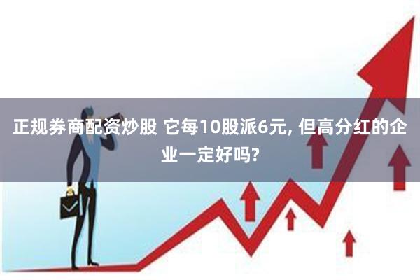 正规券商配资炒股 它每10股派6元, 但高分红的企业一定好吗?